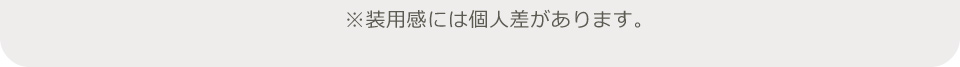 ※装用感には個人差があります。