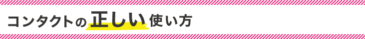 コンタクトの正しい使い方 （つけ方・外し方）